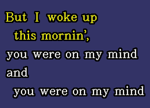 But I woke up
this morninl
you were on my mind

and

you were on my mind