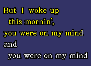 But I woke up
this morninl
you were on my mind

and

you were on my mind