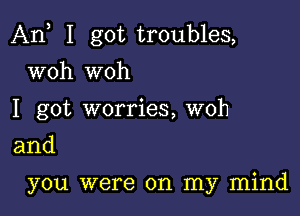 An I got troubles,

woh woh
I got worries, woh
and
you were on my mind