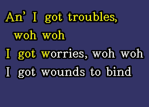 An I got troubles,

woh woh
I got worries, woh woh
I got wounds to bind