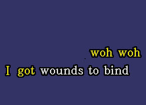 woh woh

I got wounds to bind