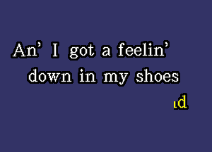 Arf I got a feelin

down in my shoes
ld