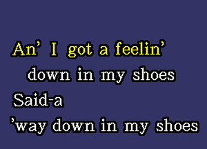 An I got a feelid

down in my shoes
Said-a
3 0
way down 1n my shoes