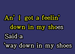 An I got a feelid

down in my shoes
Said-a
3 0
way down 1n my shoes