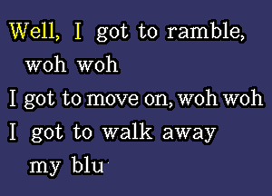 Well, I got to ramble,
woh woh

I got to move on, woh woh

I got to walk away
my blu