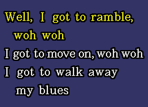 Well, I got to ramble,
woh woh

I got to move on, woh woh

I got to walk away

my blues