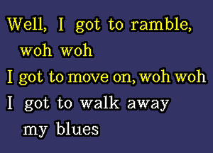 Well, I got to ramble,
woh woh

I got to move on, woh woh

I got to walk away

my blues