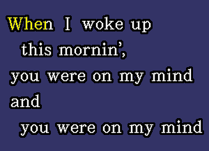 When I woke up

this mornine,
you were on my mind
and

you were on my mind