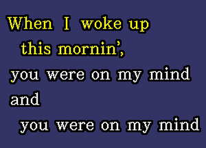 When I woke up

this mornine,
you were on my mind
and

you were on my mind