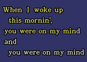 When I woke up

this mornine,
you were on my mind
and

you were on my mind