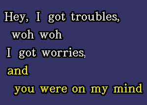 Hey, I got troubles,
woh woh
I got worries,

and

you were on my mind