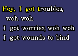 Hey, I got troubles,
woh woh

I got worries, woh woh

I got wounds to bind