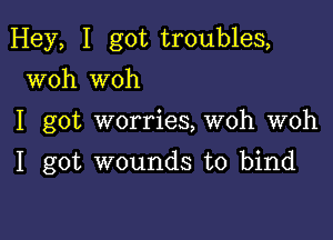 Hey, I got troubles,
woh woh

I got worries, woh woh

I got wounds to bind