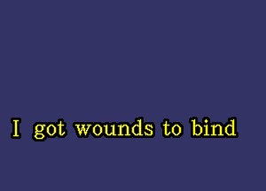 I got wounds to bind