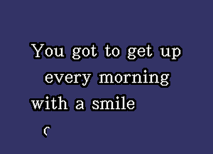 You got to get up

every morning

With a smile

C