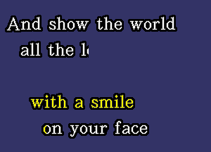 And show the world
all the II

with a smile

on your f ace