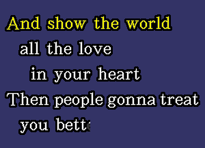 And show the world
all the love
in your heart

Then people gonna treat

you bett'