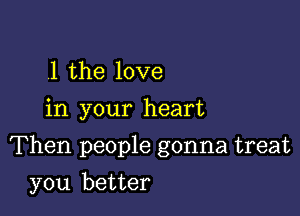 .1 the love
in your heart

Then people gonna treat

you better