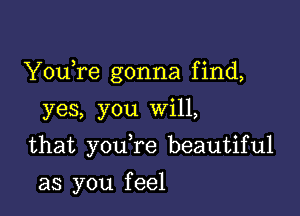 YouTe gonna find,
yes, you will,

that you re beautiful

as you f eel