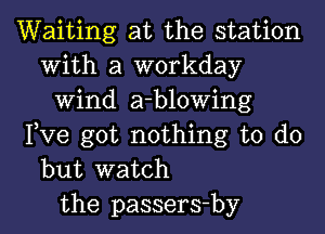 Waiting at the station
With a workday
Wind a-blowing
Pve got nothing to do
but watch
the passers-by