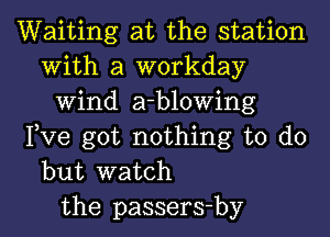 Waiting at the station
With a workday
Wind a-blowing
Pve got nothing to do
but watch
the passers-by