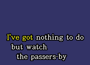 Fve got nothing to do
but watch
the passers-by