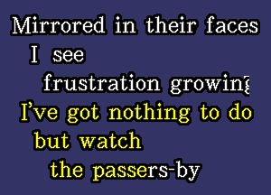 Mirrored in their faces
I see
frustration growini
Fve got nothing to do
but watch

the passers-by l