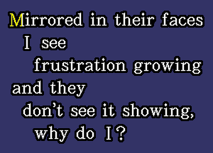 Mirrored in their faces
I see
frustration growing

and they
donWL see it showing,
why do I?