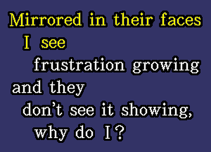 Mirrored in their faces
I see
frustration growing

and they
donWL see it showing,
why do I?