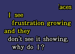 ?aces

I see
f rustration growing

and they
donWL see it showing,
why do I?