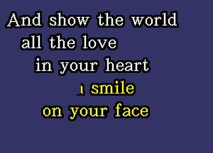 And show the world
all the love
in your heart

I smile
on your face