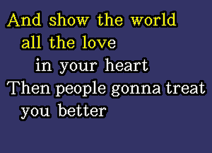 And show the world
all the love
in your heart

Then people gonna treat
you better