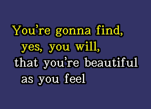 YouTe gonna find,
yes, you will,

that youTe beautiful
as you feel