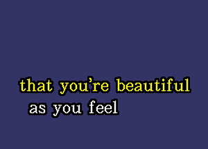 that you re beautiful
as you feel