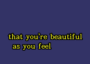 that you re beautiful
as you feel