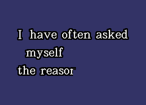 I have often asked

myself

the reasor