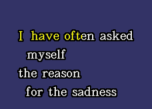 I have often asked

myself

the reason
for the sadness