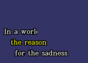 In a worlu

the reason

for the sadness