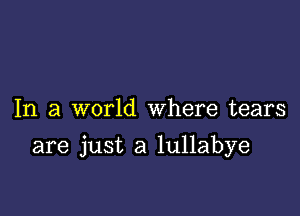 In a world Where tears

are just a lullabye