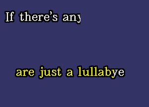 If therds any

are just a lullabye