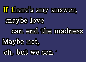 If therds any answer,
maybe love

can end the madness
Maybe not,

Oh, but we can