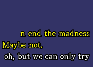 n end the madness

Maybe not,

Oh, but we can only try