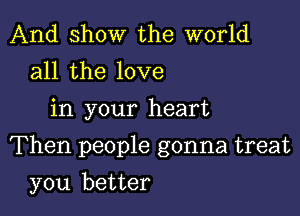 And show the world
all the love
in your heart

Then people gonna treat

you better