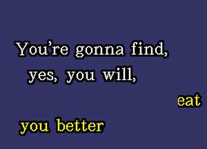 YouTe gonna f ind,

yes, you Will,

you better