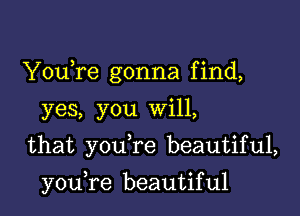 YouTe gonna find,
yes, you will,

that you re beautiful,

youYe beautiful