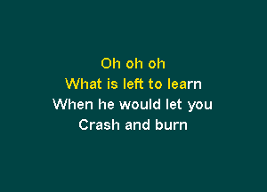 Oh oh oh
What is left to learn

When he would let you
Crash and burn