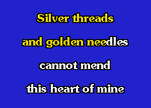 Silver threads
and golden needles
cannot mend

this heart of mine