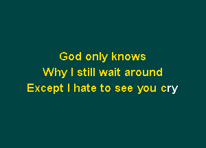 God only knows
Why I still wait around

Except I hate to see you cry
