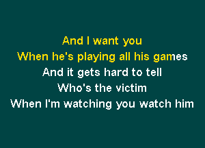 And I want you
When he's playing all his games
And it gets hard to tell

Who's the victim
When I'm watching you watch him