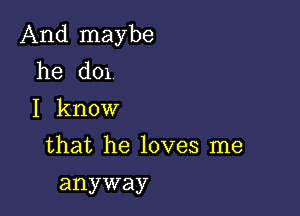 And maybe
he d01

I know

that he loves me
anyway